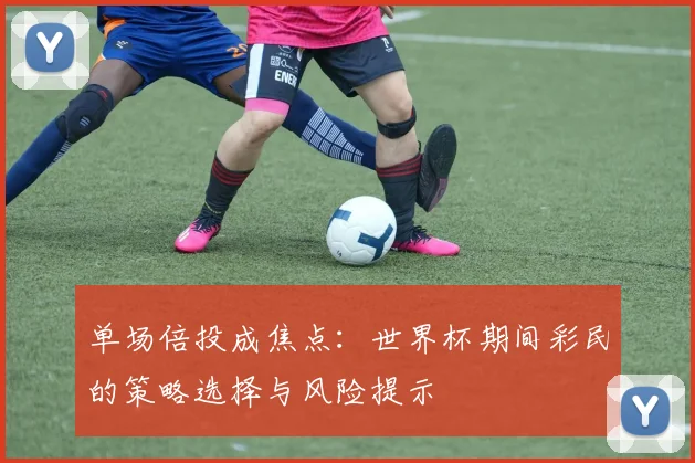 单场倍投成焦点：世界杯期间彩民的策略选择与风险提示