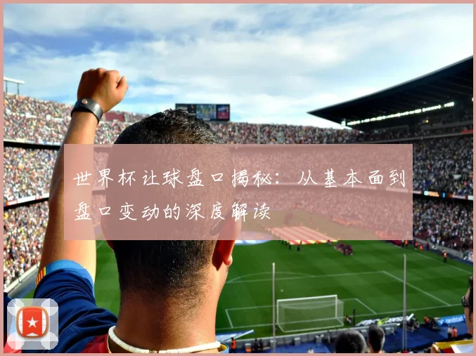世界杯让球盘口揭秘：从基本面到盘口变动的深度解读