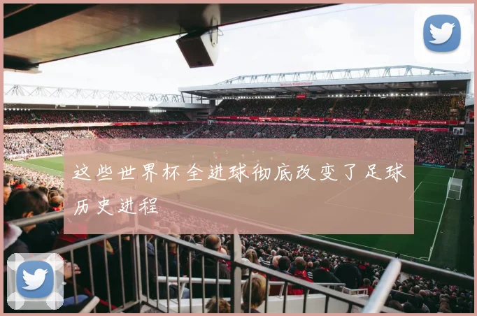 这些世界杯全进球彻底改变了足球历史进程